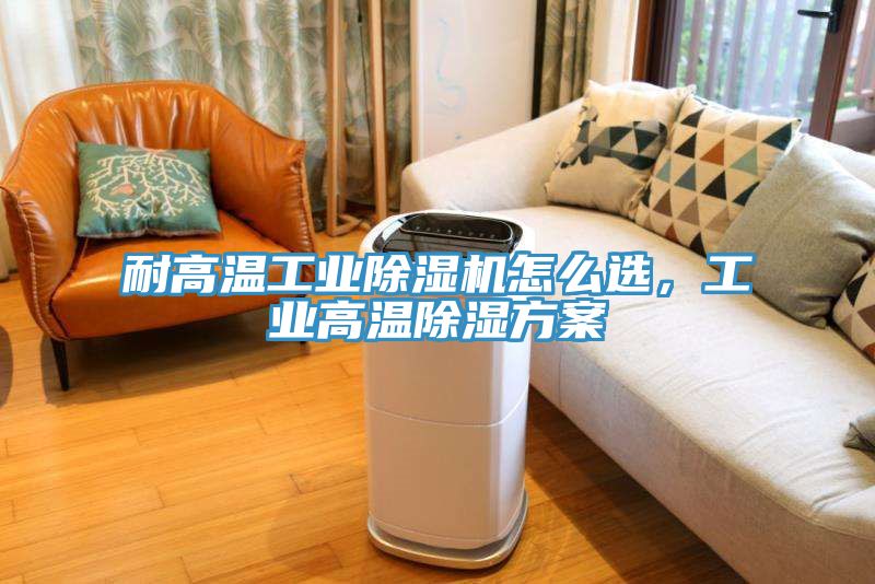 耐高溫工業(yè)除濕機(jī)怎么選，工業(yè)高溫除濕方案