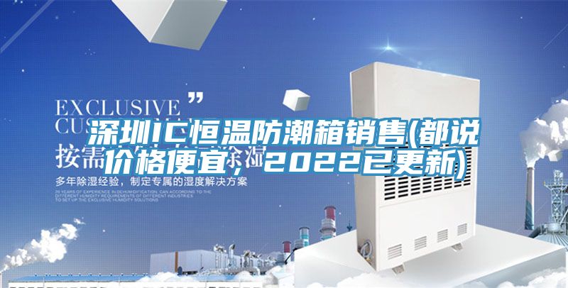 深圳IC恒溫防潮箱銷售(都說價格便宜，2022已更新)