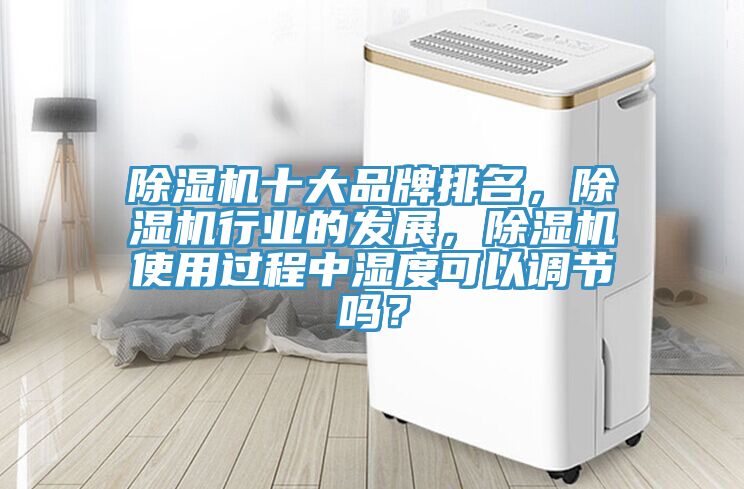 除濕機十大品牌排名，除濕機行業(yè)的發(fā)展，除濕機使用過程中濕度可以調(diào)節(jié)嗎？