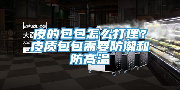 皮的包包怎么打理？皮質(zhì)包包需要防潮和防高溫