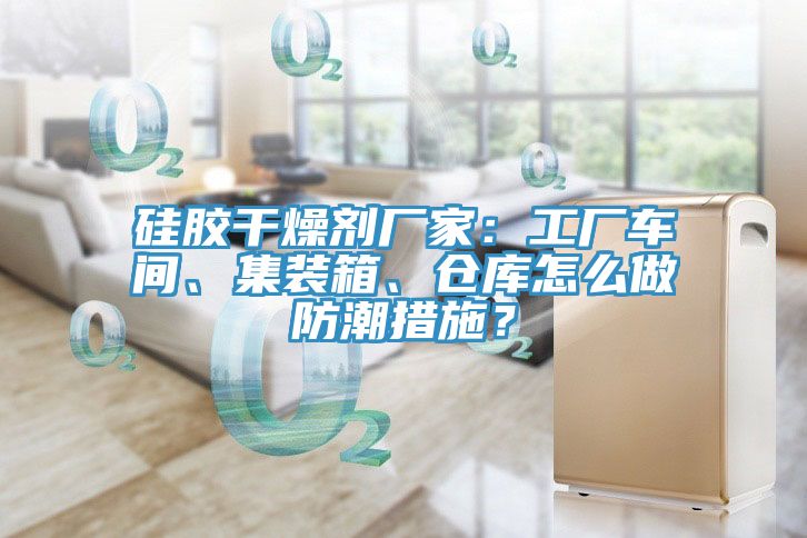硅膠干燥劑廠家：工廠車間、集裝箱、倉庫怎么做防潮措施？