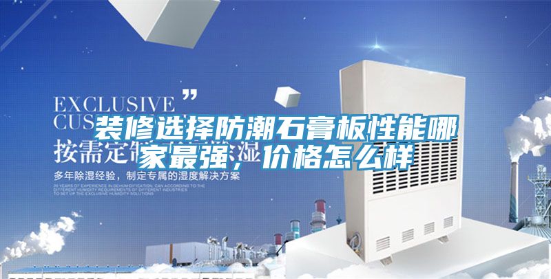 裝修選擇防潮石膏板性能哪家最強，價格怎么樣