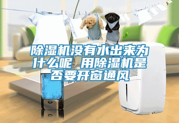 除濕機(jī)沒(méi)有水出來(lái)為什么呢 用除濕機(jī)是否要開窗通風(fēng)