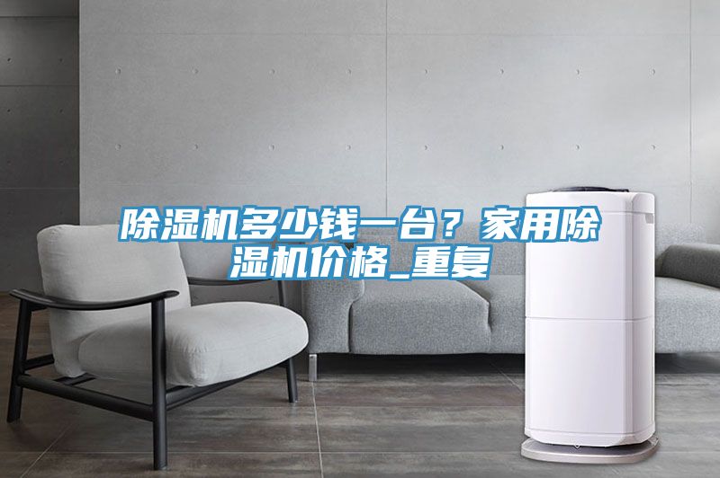 除濕機(jī)多少錢(qián)一臺(tái)？家用除濕機(jī)價(jià)格_重復(fù)